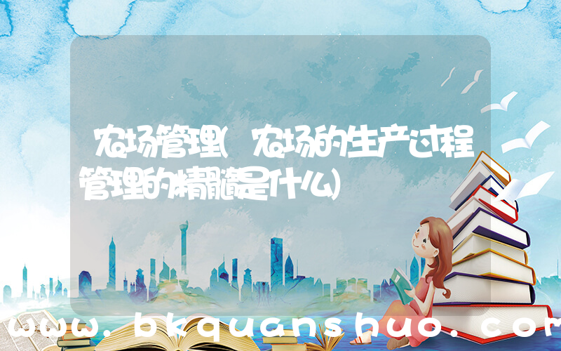 农场管理(农场的生产过程管理的精髓是什么)