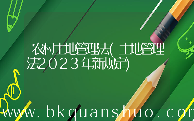 农村土地管理法(土地管理法2023年新规定)