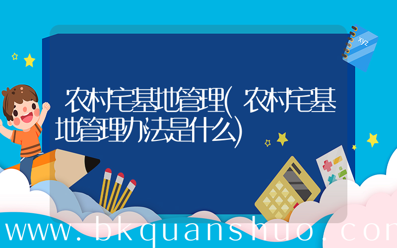 农村宅基地管理(农村宅基地管理办法是什么)