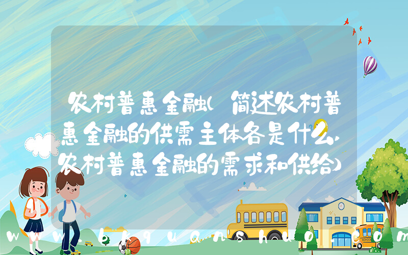 农村普惠金融(简述农村普惠金融的供需主体各是什么,农村普惠金融的需求和供给)