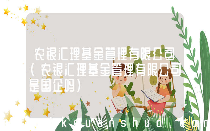 农银汇理基金管理有限公司(农银汇理基金管理有限公司是国企吗)