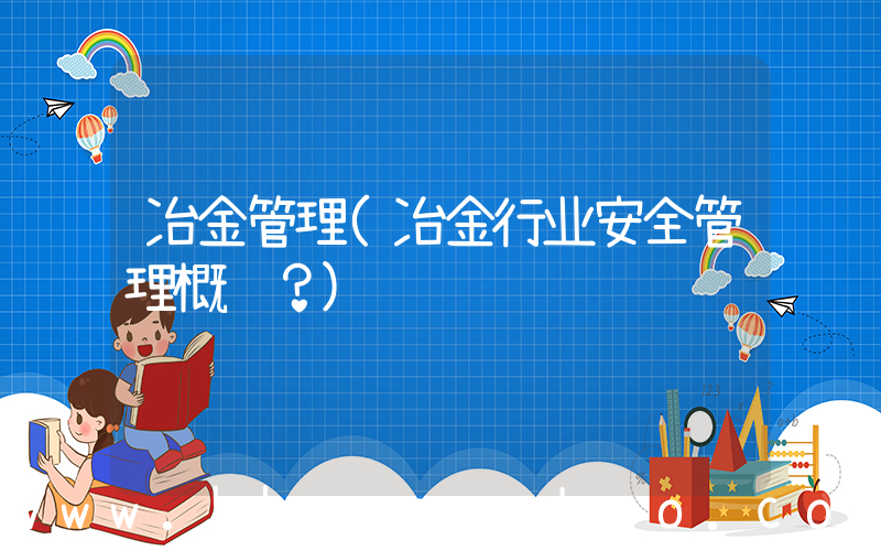 冶金管理(冶金行业安全管理概论？)