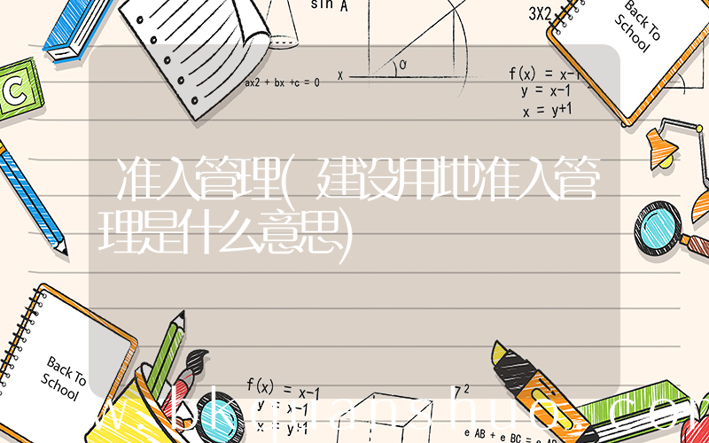 准入管理(建设用地准入管理是什么意思)