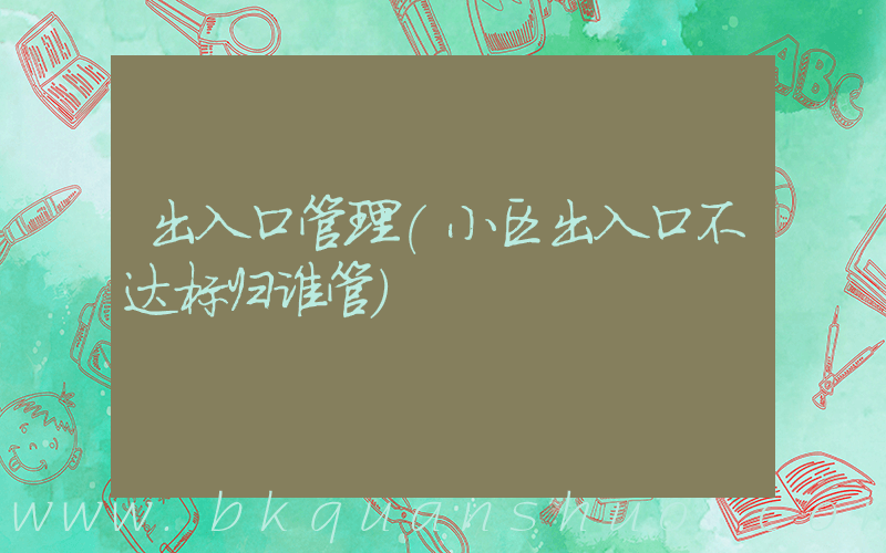 出入口管理(小区出入口不达标归谁管)
