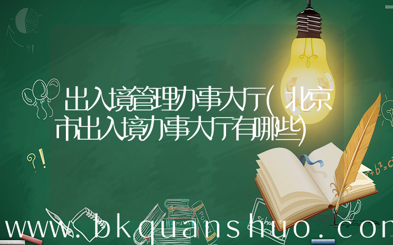 出入境管理办事大厅(北京市出入境办事大厅有哪些)