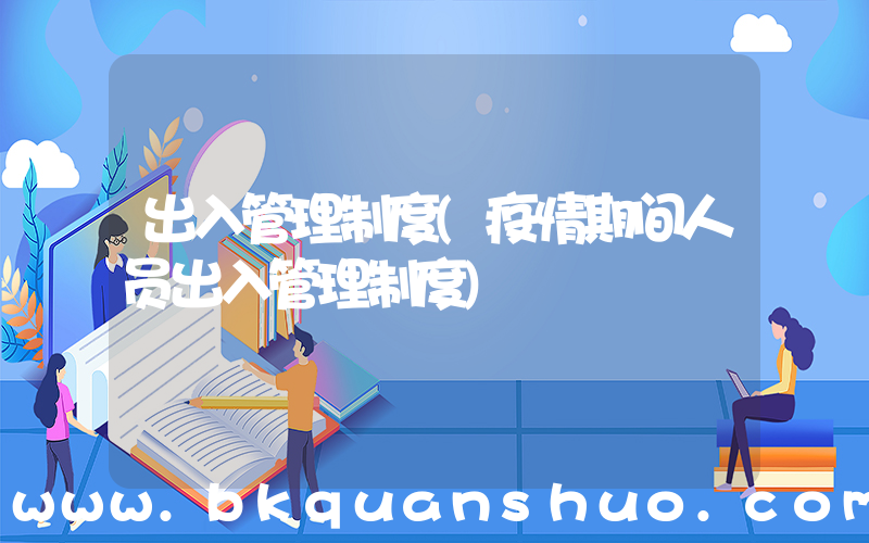 出入管理制度(疫情期间人员出入管理制度)