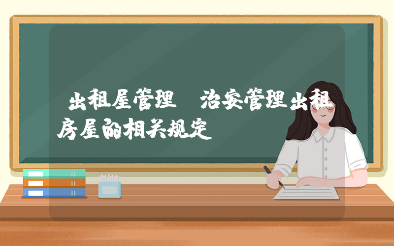 出租屋管理(治安管理出租房屋的相关规定)