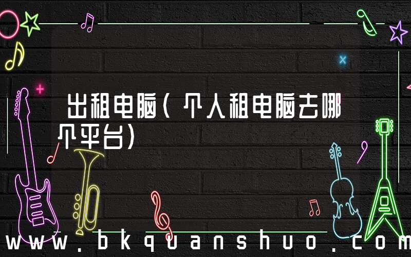出租电脑(个人租电脑去哪个平台)