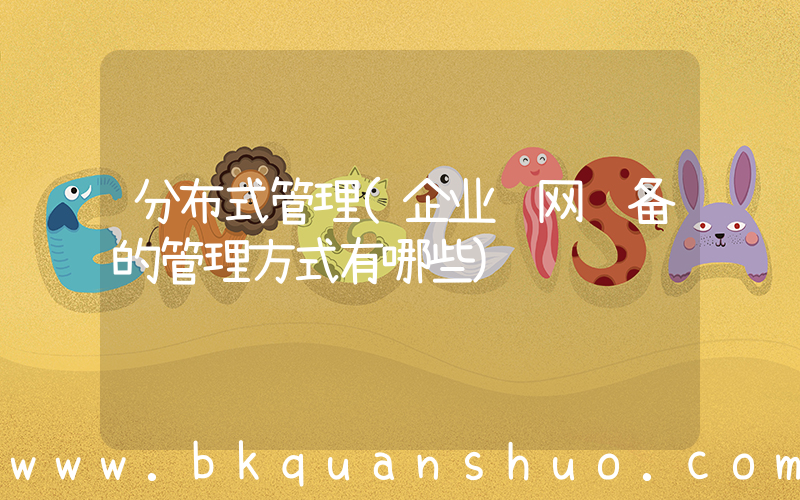 分布式管理(企业组网设备的管理方式有哪些)
