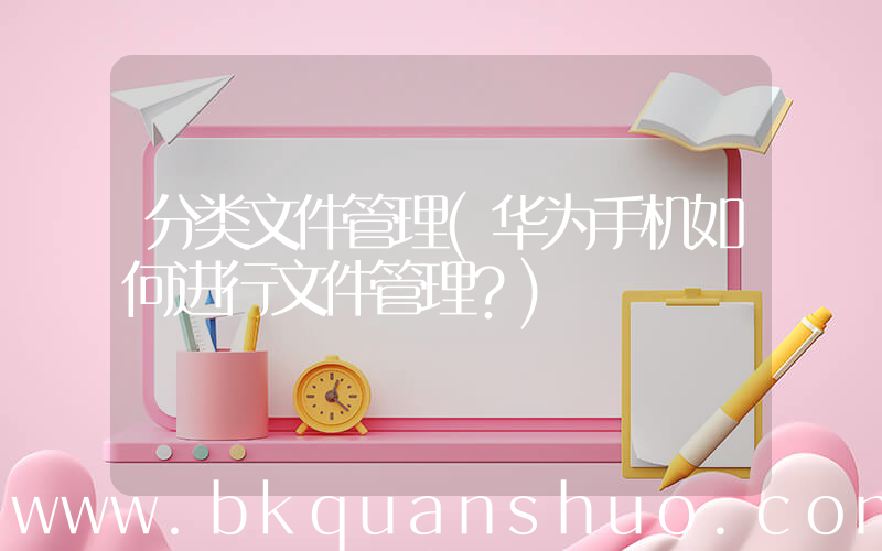 分类文件管理(华为手机如何进行文件管理？)