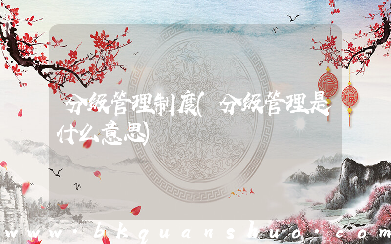 分级管理制度(分级管理是什么意思)
