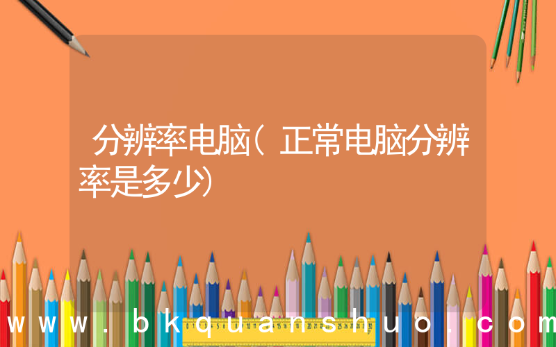 分辨率电脑(正常电脑分辨率是多少)