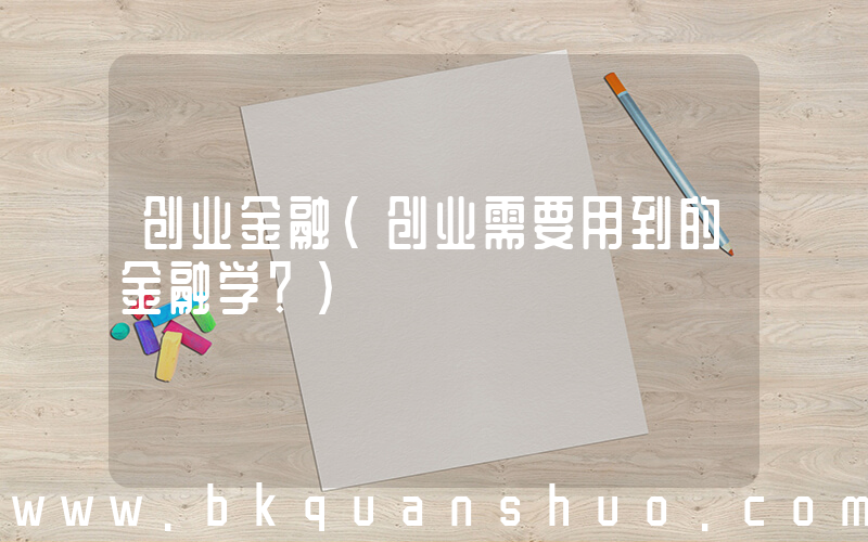 创业金融(创业需要用到的金融学？)