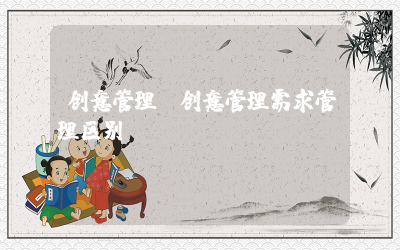创意管理(创意管理需求管理区别)