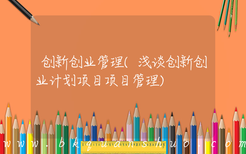 创新创业管理(浅谈创新创业计划项目项目管理)