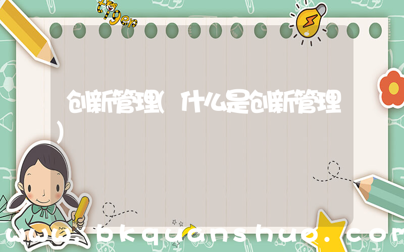 创新管理(什么是创新管理)