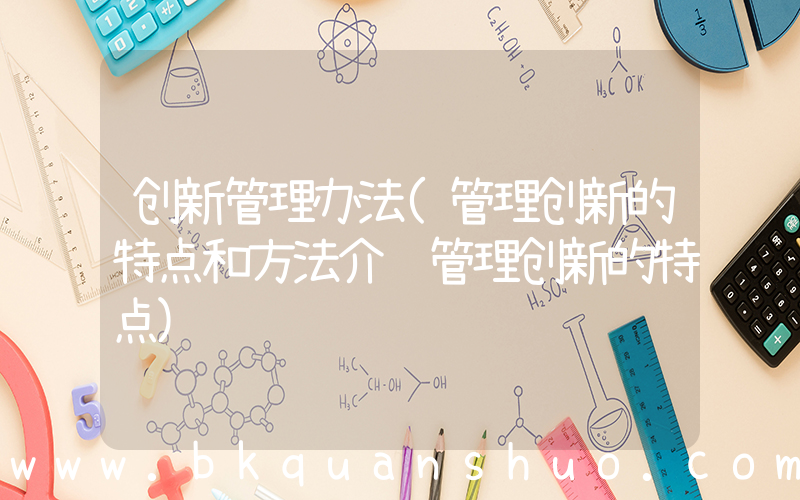 创新管理办法(管理创新的特点和方法介绍管理创新的特点)