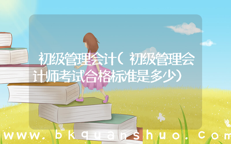 初级管理会计(初级管理会计师考试合格标准是多少)