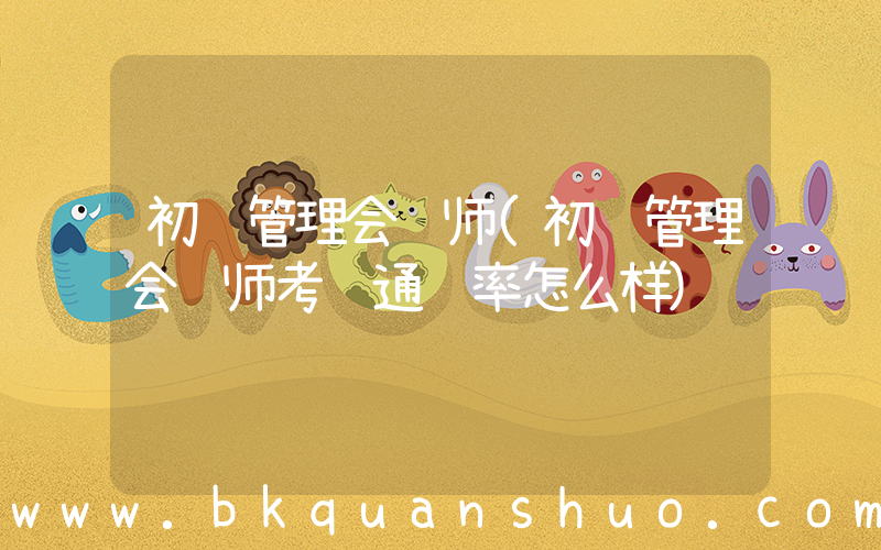 初级管理会计师(初级管理会计师考试通过率怎么样)