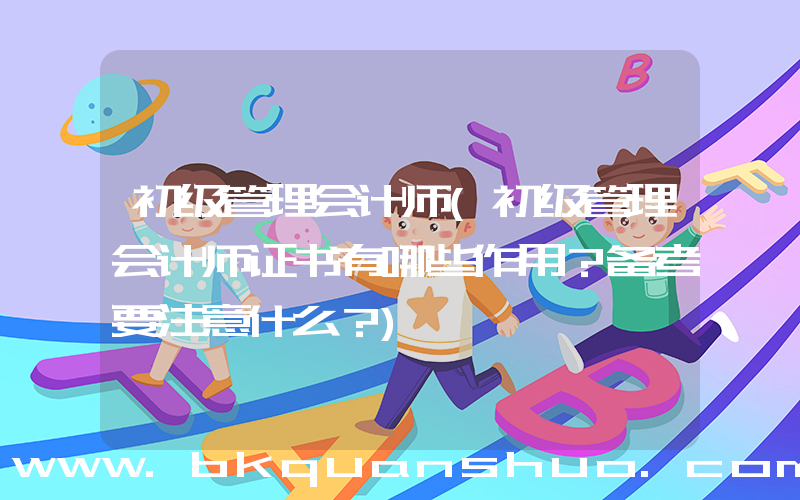 初级管理会计师(初级管理会计师证书有哪些作用？备考要注意什么？)