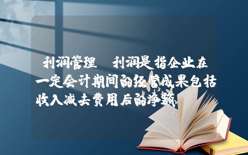 利润管理(利润是指企业在一定会计期间的经营成果包括收入减去费用后的净额)