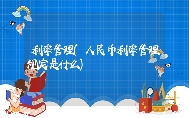 利率管理(人民币利率管理规定是什么)