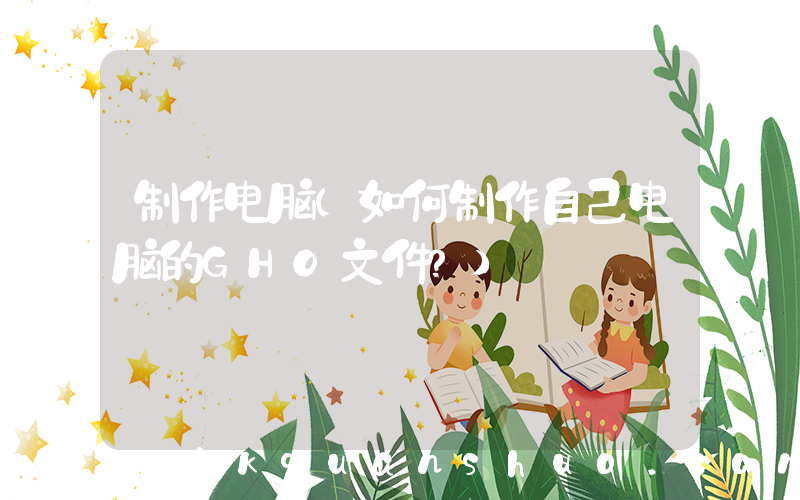 制作电脑(如何制作自己电脑的GHO文件？)