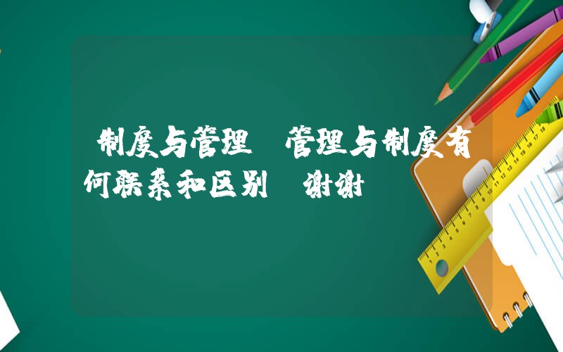 制度与管理(管理与制度有何联系和区别？谢谢！)