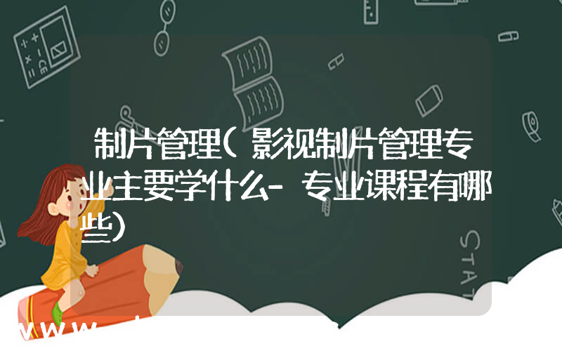 制片管理(影视制片管理专业主要学什么-专业课程有哪些)