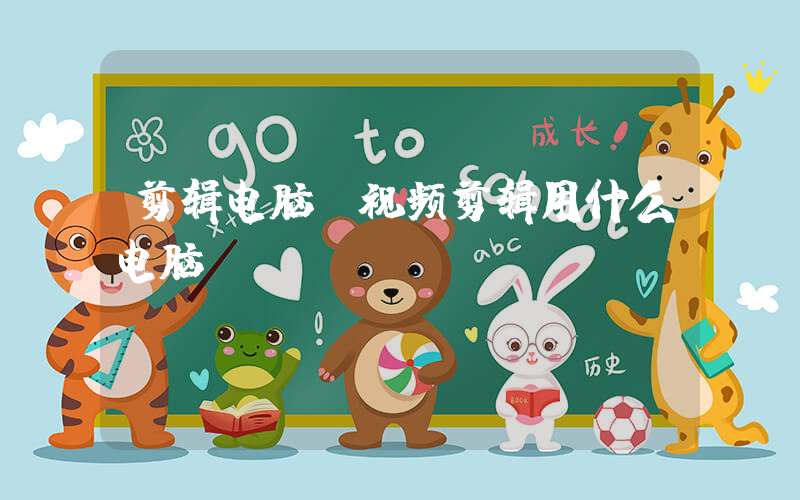 剪辑电脑(视频剪辑用什么电脑？)