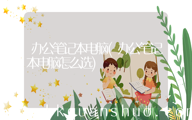 办公笔记本电脑(办公笔记本电脑怎么选)