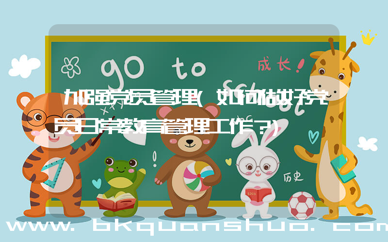 加强党员管理(如何做好党员日常教育管理工作？)