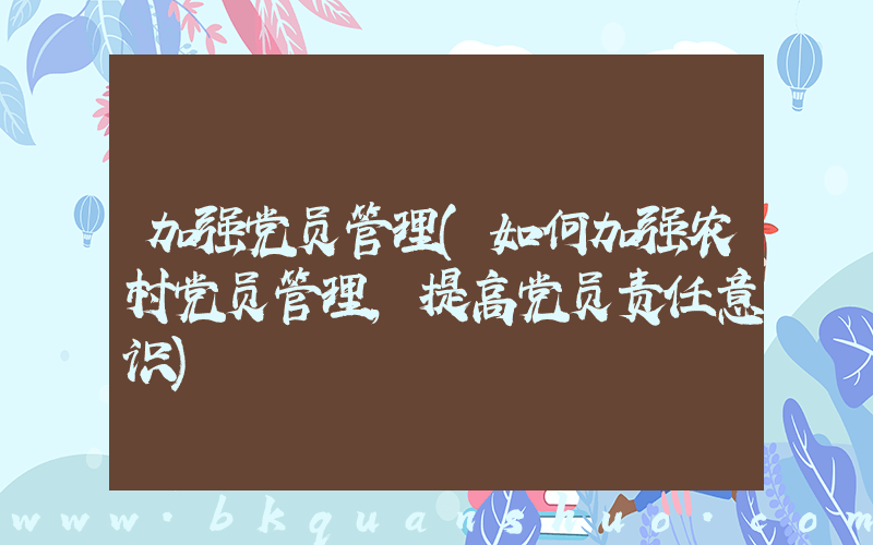加强党员管理(如何加强农村党员管理，提高党员责任意识)
