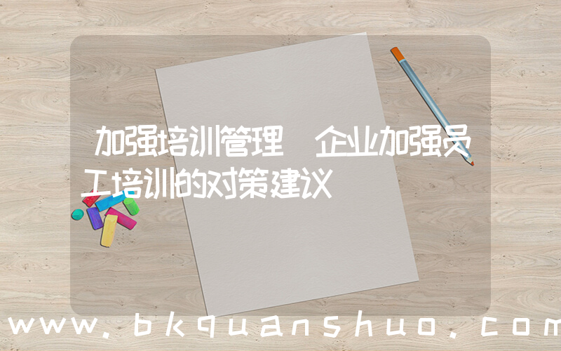 加强培训管理(企业加强员工培训的对策建议)