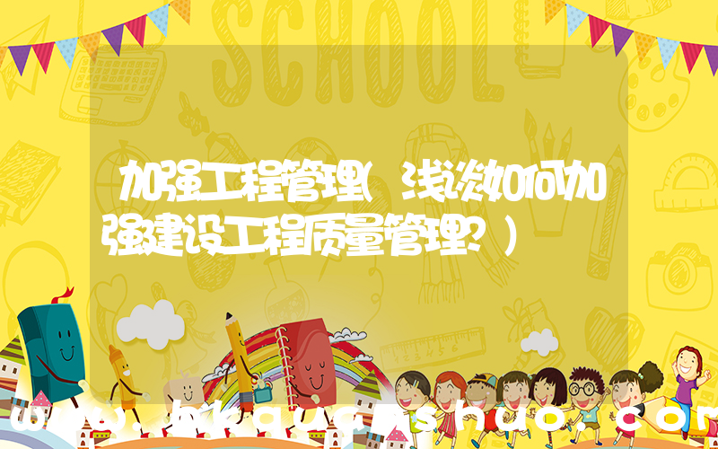 加强工程管理(浅谈如何加强建设工程质量管理？)