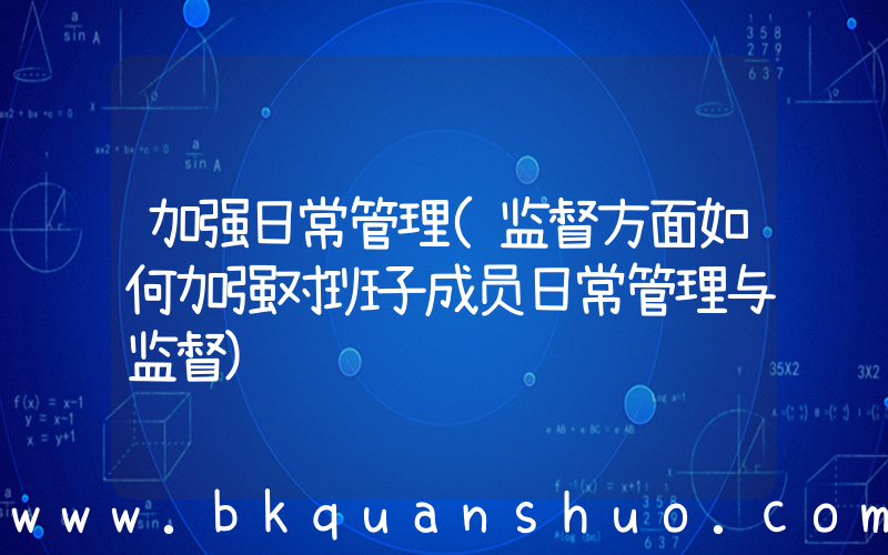 加强日常管理(监督方面如何加强对班子成员日常管理与监督)