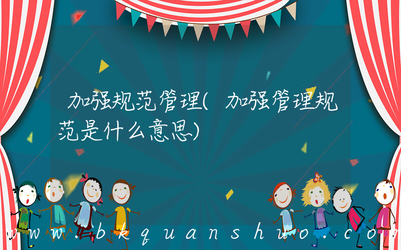 加强规范管理(加强管理规范是什么意思)