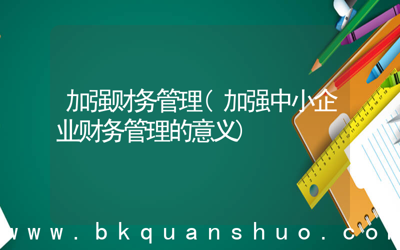 加强财务管理(加强中小企业财务管理的意义)