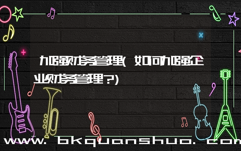 加强财务管理(如何加强企业财务管理？)