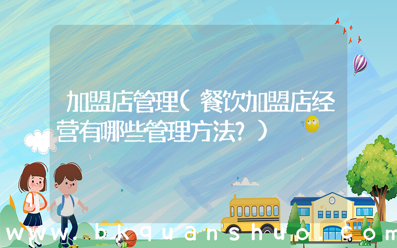 加盟店管理(餐饮加盟店经营有哪些管理方法？)