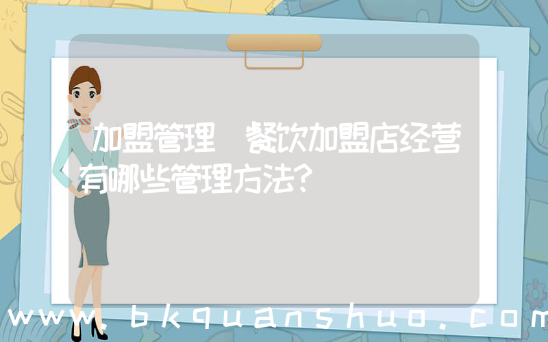 加盟管理(餐饮加盟店经营有哪些管理方法？)