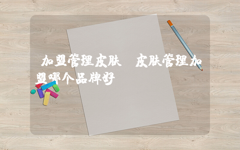 加盟管理皮肤(皮肤管理加盟哪个品牌好)