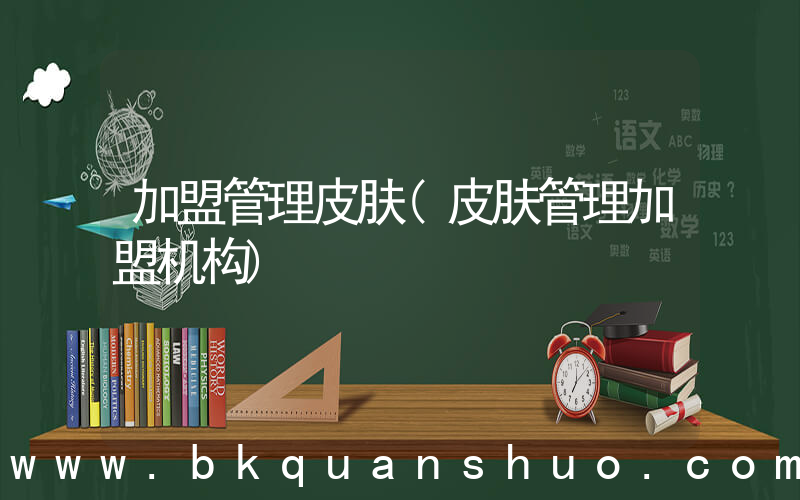 加盟管理皮肤(皮肤管理加盟机构)