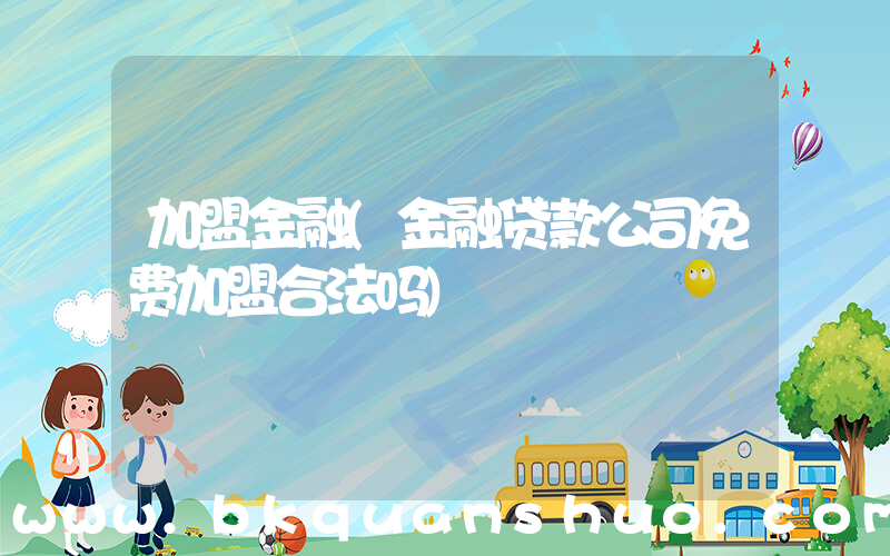 加盟金融(金融贷款公司免费加盟合法吗)