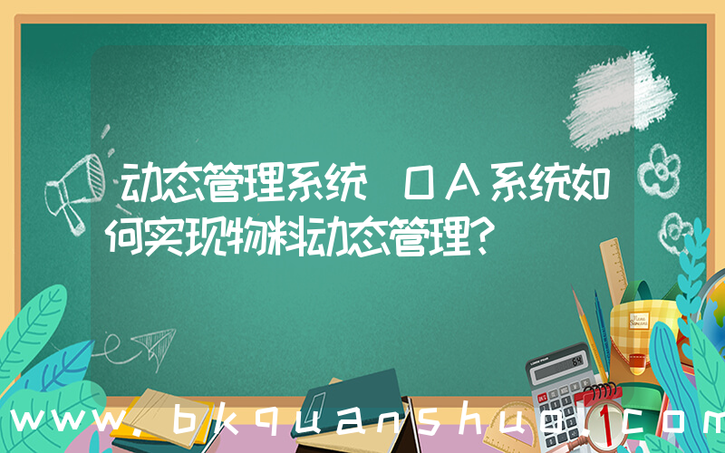动态管理系统(OA系统如何实现物料动态管理？)