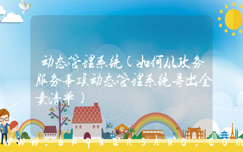 动态管理系统(如何从政务服务事项动态管理系统导出全责清单)