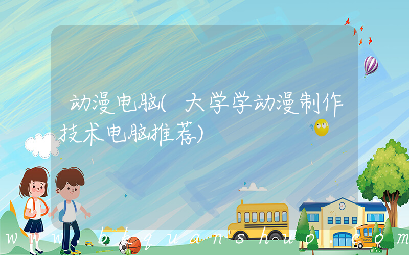 动漫电脑(大学学动漫制作技术电脑推荐)