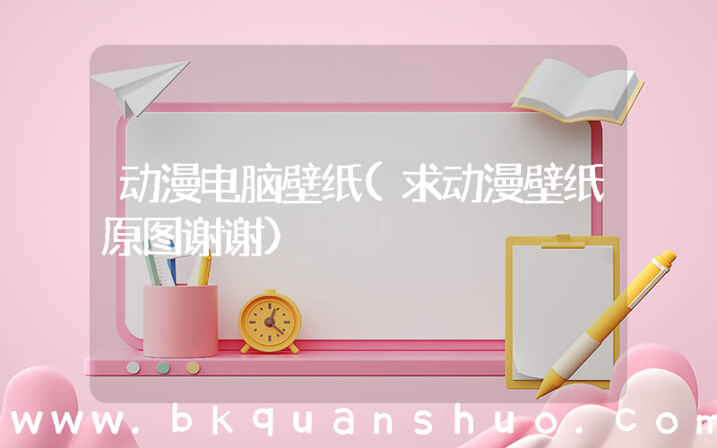 动漫电脑壁纸(求动漫壁纸原图谢谢)