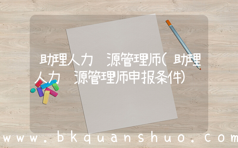 助理人力资源管理师(助理人力资源管理师申报条件)
