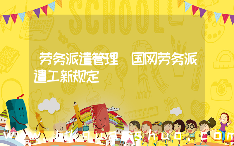 劳务派遣管理(国网劳务派遣工新规定)
